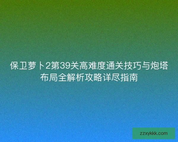 保卫萝卜2第39关高难度通关技巧与炮塔布局全解析攻略详尽指南