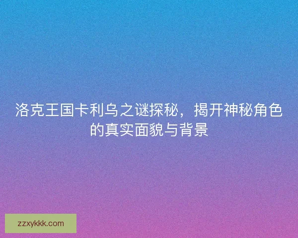 洛克王国卡利乌之谜探秘，揭开神秘角色的真实面貌与背景