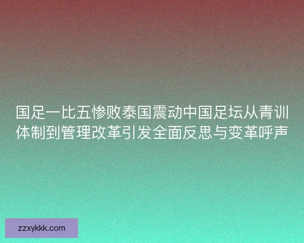 国足一比五惨败泰国震动中国足坛从青训体制到管理改革引发全面反思与变革呼声