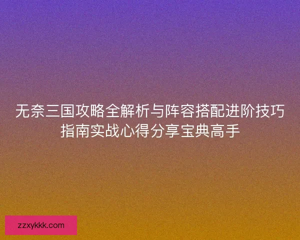 无奈三国攻略全解析与阵容搭配进阶技巧指南实战心得分享宝典高手