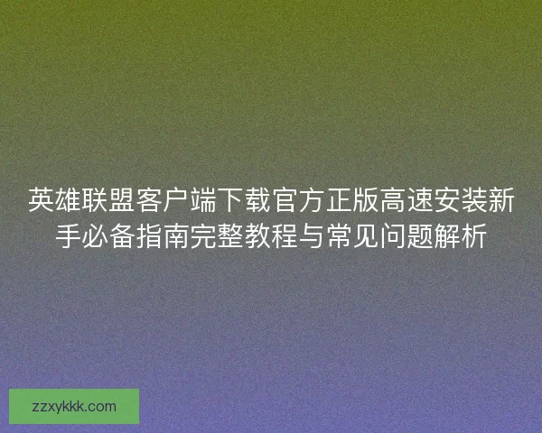 英雄联盟客户端下载官方正版高速安装新手必备指南完整教程与常见问题解析