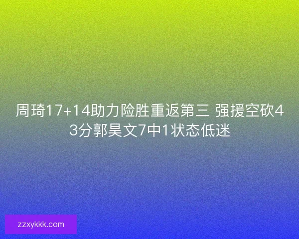 周琦17+14助力险胜重返第三 强援空砍43分郭昊文7中1状态低迷