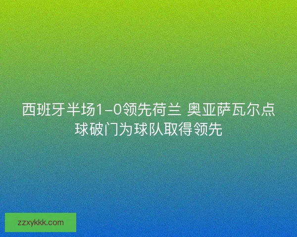 西班牙半场1-0领先荷兰 奥亚萨瓦尔点球破门为球队取得领先