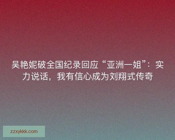 吴艳妮破全国纪录回应 “亚洲一姐”：实力说话，我有信心成为刘翔式传奇