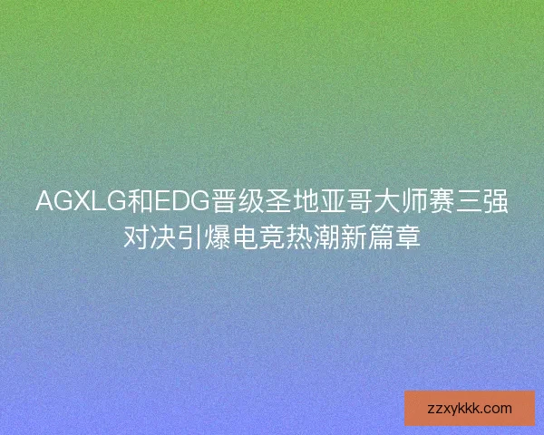 AGXLG和EDG晋级圣地亚哥大师赛三强对决引爆电竞热潮新篇章