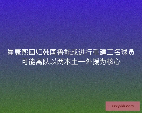 崔康熙回归韩国鲁能或进行重建三名球员可能离队以两本土一外援为核心