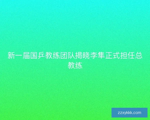 新一届国乒教练团队揭晓李隼正式担任总教练