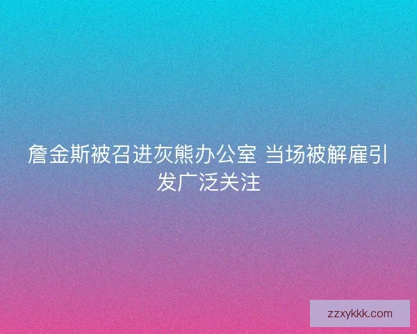 詹金斯被召进灰熊办公室 当场被解雇引发广泛关注