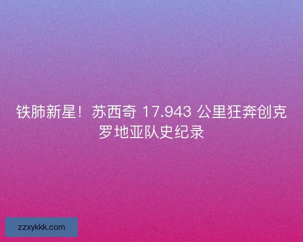 铁肺新星！苏西奇 17.943 公里狂奔创克罗地亚队史纪录