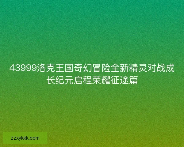 43999洛克王国奇幻冒险全新精灵对战成长纪元启程荣耀征途篇