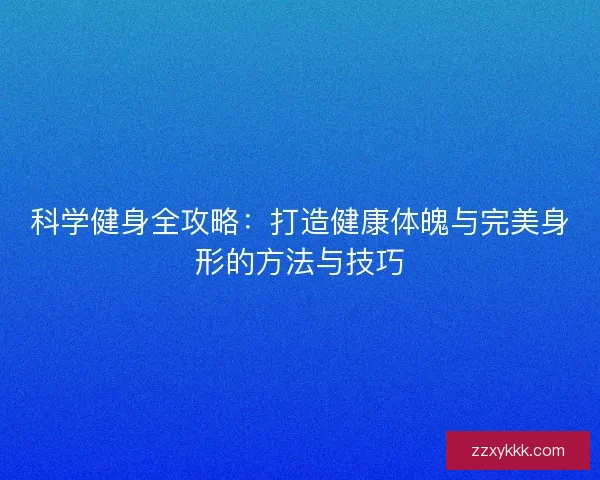 科学健身全攻略:打造健康体魄与完美身形的方法与技巧 科学健身全攻略:打造健康体魄与完美身形的方法与技巧