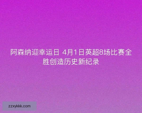阿森纳迎幸运日 4月1日英超8场比赛全胜创造历史新纪录 阿森纳迎幸运日 4月1日英超8场比赛全胜创造历史新纪录