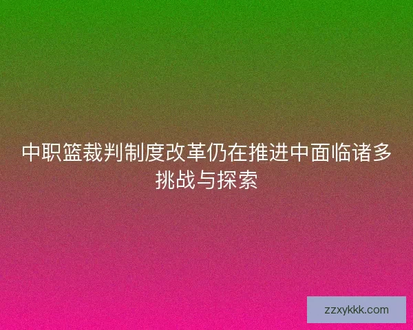 中职篮裁判制度改革仍在推进中面临诸多挑战与探索