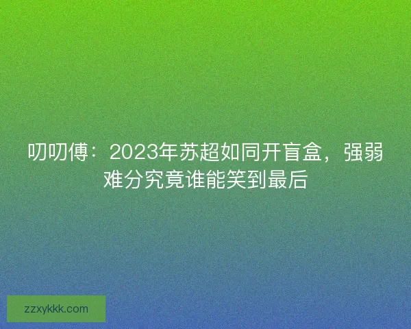 叨叨傅：2023年苏超如同开盲盒，强弱难分究竟谁能笑到最后