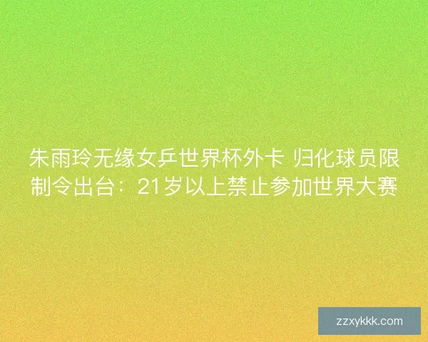 朱雨玲无缘女乒世界杯外卡 归化球员限制令出台：21岁以上禁止参加世界大赛