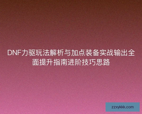 DNF力驱玩法解析与加点装备实战输出全面提升指南进阶技巧思路 DNF力驱玩法解析与加点装备实战输出全面提升指南进阶技巧思路