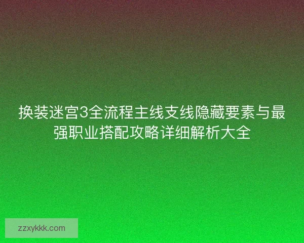 换装迷宫3全流程主线支线隐藏要素与最强职业搭配攻略详细解析大全 换装迷宫3全流程主线支线隐藏要素与最强职业搭配攻略详细解析大全