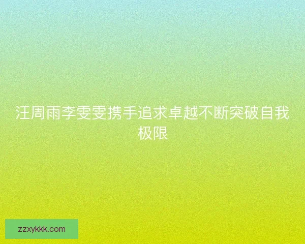 汪周雨李雯雯携手追求卓越不断突破自我极限