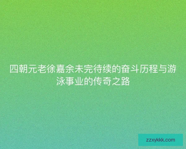 四朝元老徐嘉余未完待续的奋斗历程与游泳事业的传奇之路
