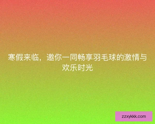 寒假来临，邀你一同畅享羽毛球的激情与欢乐时光