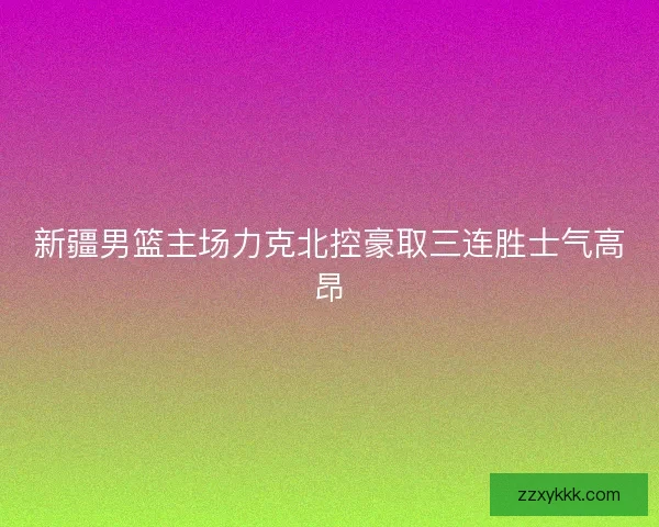 新疆男篮主场力克北控豪取三连胜士气高昂