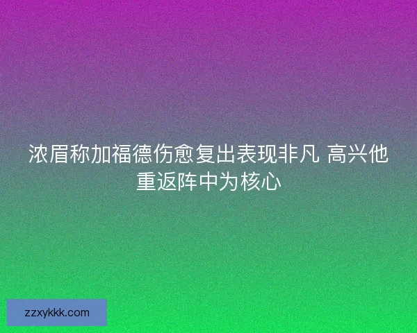 浓眉称加福德伤愈复出表现非凡 高兴他重返阵中为核心