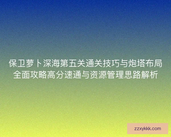 保卫萝卜深海第五关通关技巧与炮塔布局全面攻略高分速通与资源管理思路解析