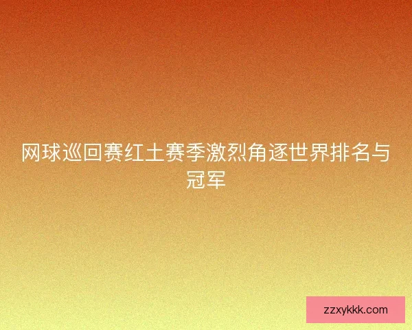 网球巡回赛红土赛季激烈角逐世界排名与冠军 网球巡回赛红土赛季激烈角逐世界排名与冠军