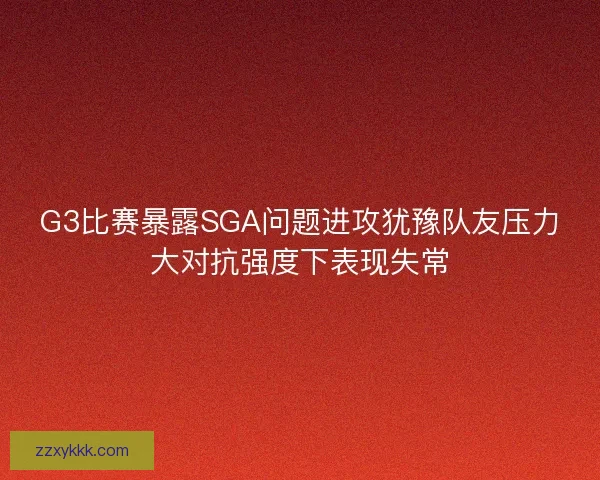 G3比赛暴露SGA问题进攻犹豫队友压力大对抗强度下表现失常 G3比赛暴露SGA问题进攻犹豫队友压力大对抗强度下表现失常