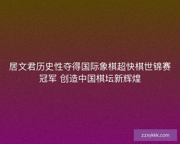 居文君历史性夺得国际象棋超快棋世锦赛冠军 创造中国棋坛新辉煌 居文君历史性夺得国际象棋超快棋世锦赛冠军 创造中国棋坛新辉煌