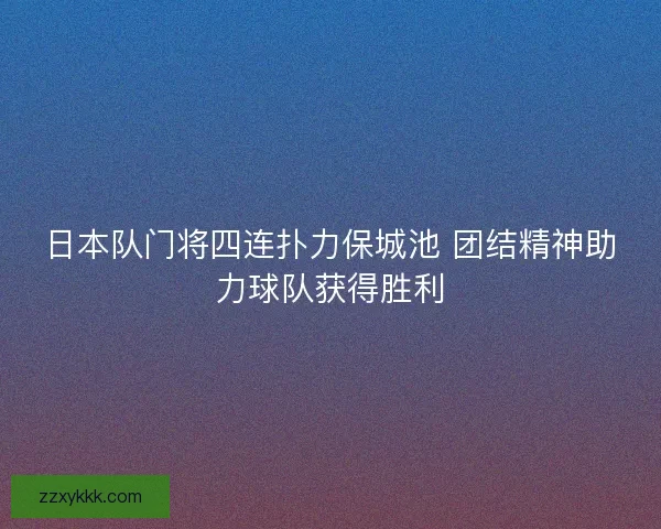 日本队门将四连扑力保城池 团结精神助力球队获得胜利 日本队门将四连扑力保城池 团结精神助力球队获得胜利