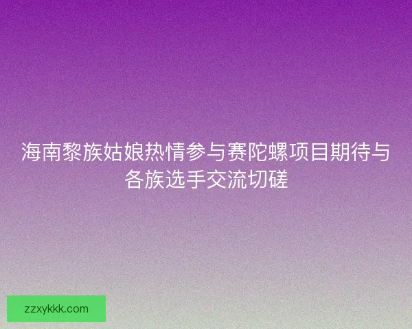 海南黎族姑娘热情参与赛陀螺项目期待与各族选手交流切磋 海南黎族姑娘热情参与赛陀螺项目期待与各族选手交流切磋