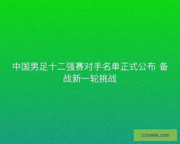 中国男足十二强赛对手名单正式公布 备战新一轮挑战