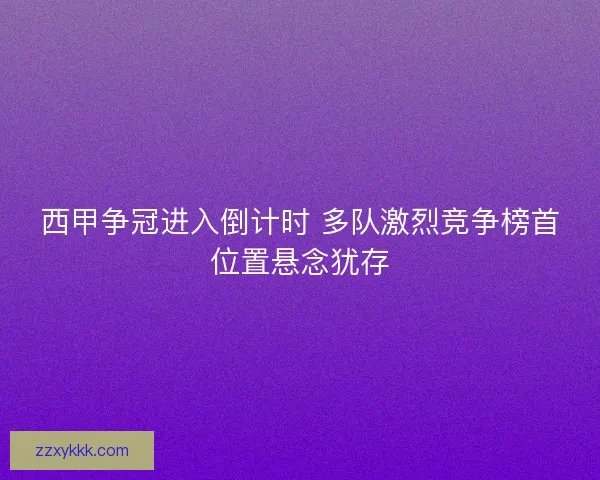 西甲争冠进入倒计时 多队激烈竞争榜首位置悬念犹存