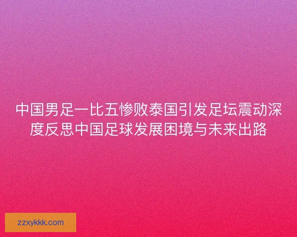 中国男足一比五惨败泰国引发足坛震动深度反思中国足球发展困境与未来出路 中国男足一比五惨败泰国引发足坛震动深度反思中国足球发展困境与未来出路