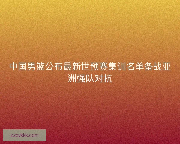 中国男篮公布最新世预赛集训名单备战亚洲强队对抗 中国男篮公布最新世预赛集训名单备战亚洲强队对抗
