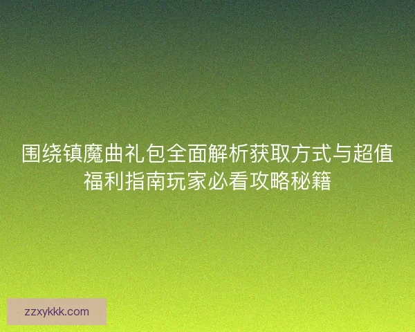 围绕镇魔曲礼包全面解析获取方式与超值福利指南玩家必看攻略秘籍