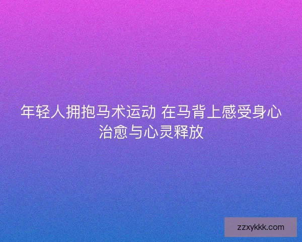 年轻人拥抱马术运动 在马背上感受身心治愈与心灵释放